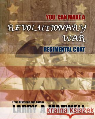 You Can Make a Revolutionary War Regimental Coat: Practical Instructions to Help You Make a Historically Accurate Revolutionary War Regimental Coat Col Larry a. Maxwell 9781499311464