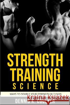 Strength Training Science: Ways To Double Your Strength in 7 Days Coulter, Dennis K. 9781499312171 Createspace