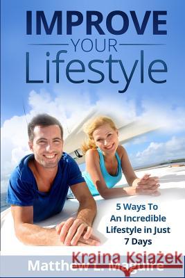 Improve Your Lifestyle: 5 Ways to An Incredible Lifestyle in just 7 Days Maguire, Matthew L. 9781499312652