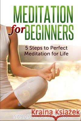 Meditation for Beginners: 5 Steps to Perfect Meditation for Life Sarah H. Peterson 9781499312775 Createspace