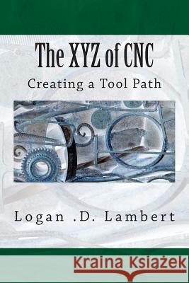 The XYZ of CNC: Creating a Tool Path Lambert, Logan D. 9781499312904 Createspace