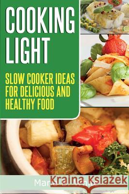 Cooking Light: Slow Cooker Ideas for Delicious and Healthy Eating Maria B. White 9781499313123 Createspace