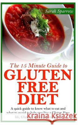 The 15 Minute Guide to Gluten Free Diet: A quick guide to know what to eat and what to avoid to help you live a Gluten-Free life, Gluten free recipes Sparrow, Sarah 9781499315264
