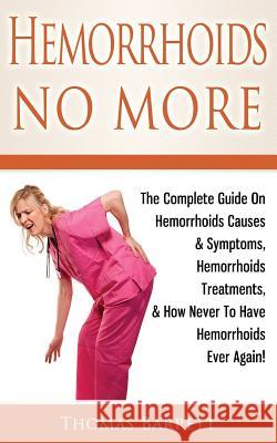 Hemorrhoids No More: The Complete Guide On Hemorrhoids Causes & Symptoms, Hemorrhoids Treatments, & How Never To Have Hemorrhoids Ever Agai Barrett, Thomas 9781499316582 Createspace