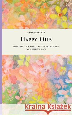 Happy Oils: Transform your beauty, health and happiness with Aromatherapy Hurley, Faye 9781499318746 Createspace