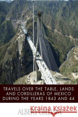 Travels over the Table, Lands and Cordilleras of Mexico during the Years 1843 and 44 Gilliam, Albert 9781499319545 Createspace