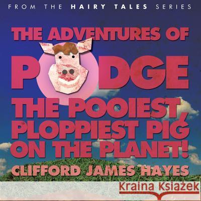 The Adventures of Podge - the Pooiest, Ploppiest Pig on the Planet! Clifford James Hayes 9781499319644