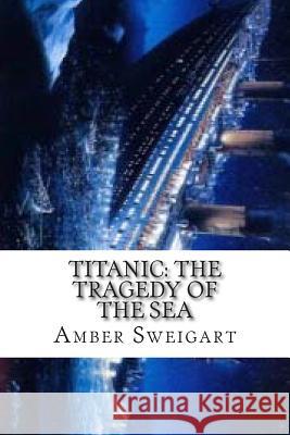 Titanic: The Tragedy of the Sea Amber N. Sweigart 9781499320893 Createspace