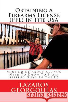 Obtaining A Firearms License (FFL) In The USA: Mini Guide About All You Need To Know To Start Selling Guns In The US Georgoulas, Lazaros 9781499321791 Createspace
