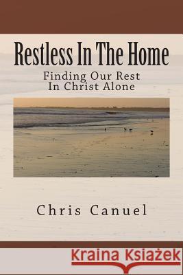 Restless In The Home: Finding Our Rest In Christ Alone Canuel, Chris 9781499322149 Createspace