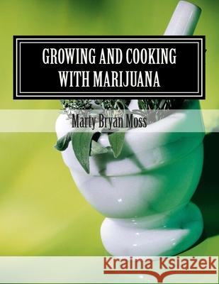 Growing and Cooking with Marijuana: A Guide for the Pro-Marijuana Advacate Marty Bryan Moss 9781499323337 Createspace Independent Publishing Platform