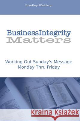 Business Integrity Matters: Working Out Sunday's Message Monday thru Friday Waldrop, Bradley J. 9781499324211 Createspace