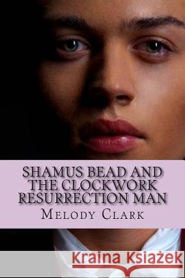 Shamus Bead and the Clockwork Resurrection Man Melody L. Clark 9781499324426