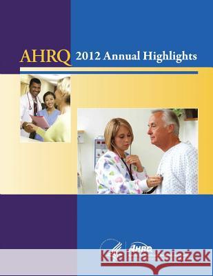 AHRQ Annual Highlights, 2012 And Quality, Agency for Healthcare Resea 9781499328066