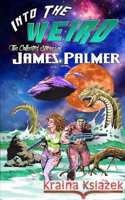 Into the Weird: The Collected Stories of James Palmer James Palmer 9781499328141