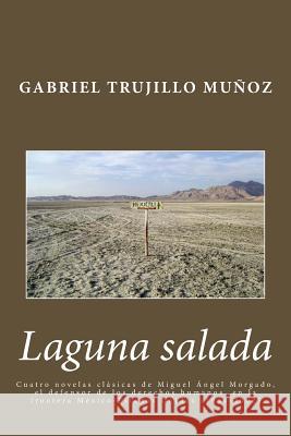 Laguna salada: Cuatro novelas clásica de Miguel Ángel Morgado, el defensor de los derechos humanos en la frontera México-Estados Unid Trujillo Munoz, Gabriel 9781499329537
