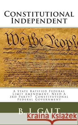 Constitutional Independent: A State Ratified Federal Limit Amendment, Need A 3rd Party? Constitutional Federal Government Galt, B. J. 9781499329964 Createspace
