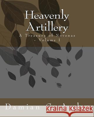 Heavenly Artillery: A Treasury of Novenas - Volume I Damian C. Andre 9781499334883 Createspace