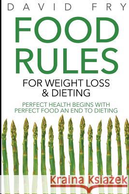 Food Rules for Weight Loss & Dieting: Perfect Health Begins with Perfect Food an End to Dieting David Fry 9781499334982 Createspace