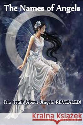 The Names of Angels: The Truth About Angels REVEALED! Jay, Harry 9781499337723 Createspace