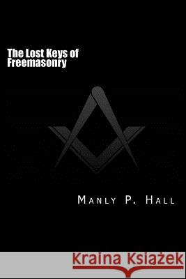 The Lost Keys of Freemasonry: or The Secret of Hiram Abiff Hall, Manly P. 9781499340891 Createspace