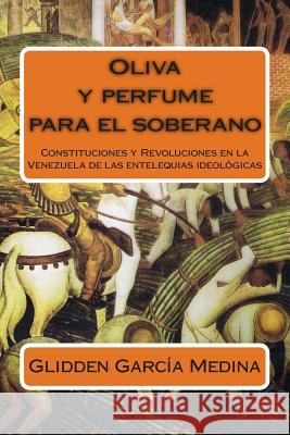 Oliva y perfume para el soberano: Constituciones y Revoluciones en la Venezuela de las entelequias ideológicas Medina, Glidden Garcia 9781499342239 Createspace