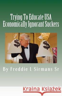 Trying To Educate USA Economically Ignorant Suckers Sirmans Sr, Freddie L. 9781499353570