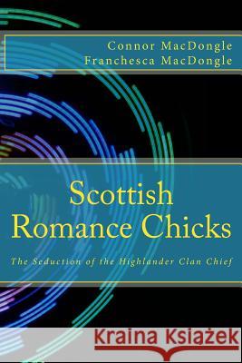 Scottish Romance Chicks: The Seduction of the Highlander Clan Chief Connor Macdongle Franchesca Macdongle 9781499354041 Createspace