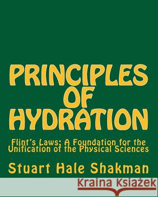 Principles of Hydration: Flint's Laws: A Foundation for the Unification of the Physical Sciences Stuart Hale Shakman 9781499363258 Createspace