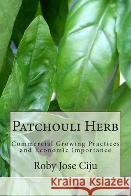Patchouli Herb: Commercial Growing Practices and Economic Importance Roby Jose Ciju 9781499364330 Createspace