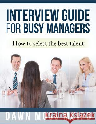 Interview Guide for Busy Managers: How to select the best talent Dawn Moss 9781499369243 Createspace Independent Publishing Platform