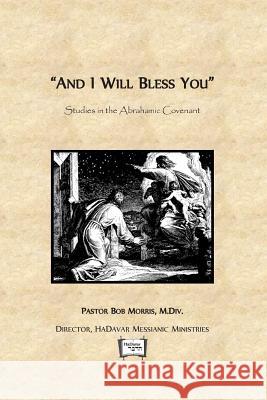 And I Will Bless You: Studies in the Abrahamic Covenant Robert Morri 9781499371888 Createspace