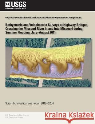 Bathymetric and Velocimetric Surveys at Highway Bridges Crossing the Missouri River in and into Missouri during Summer Flooding, July-August 2011 U. S. Department of the Interior 9781499371949