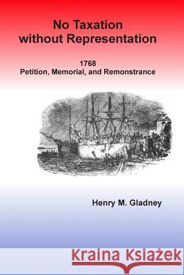 No Taxation without Representation: 1768 Petition, Memorial, and Remonstrance Gladney, Henry M. 9781499373547