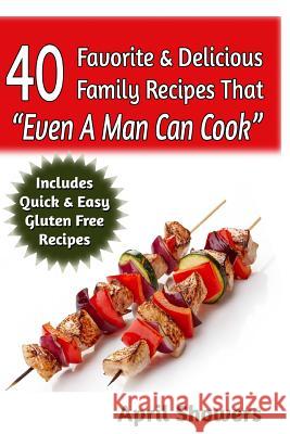 40 Favorite & Delicious Family Recipes That Even A Man Can Cook: Includes Quick & Easy Gluten Free Recipes Showers, April 9781499375053 Createspace