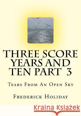 Three Score Years And Ten Part 3: Tears From An Open Sky Holiday, Frederick 9781499375947