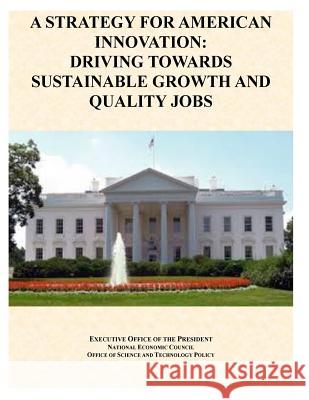 A Strategy For American Innovation: Driving Towards Sustainable Growth And Quality Jobs Executive Office of the President 9781499377651 Createspace