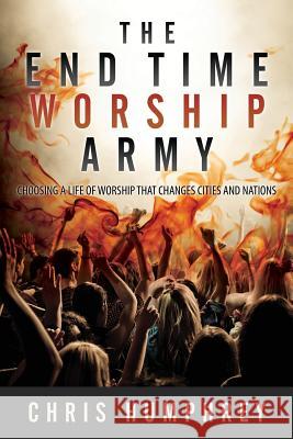 The End Time Worship Army: Choosing a Life of Worship that Changes Cities and Nations Humphrey, Chris 9781499377859 Createspace