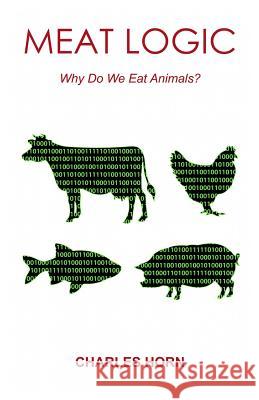 Meat Logic: Why Do We Eat Animals? Charles Horn 9781499379242 Createspace