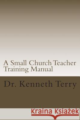 A Small Church Teacher Training Manual Dr Kenneth Raymond Terry 9781499381429 Createspace