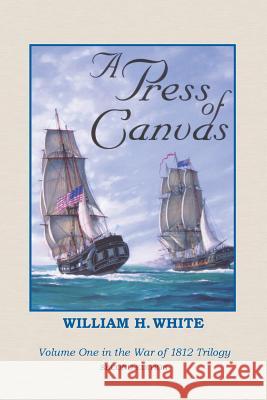 A Press of Canvas: War of 1812 Trilogy Volume 1 William H. White 9781499381771 Createspace