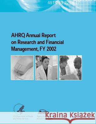 AHRQ Annual Report on Research and Financial Management, FY 2002 And Quality, Agency for Healthcare Resea 9781499383232