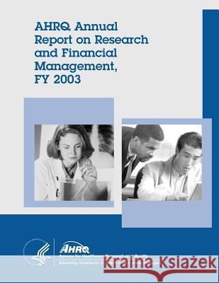 AHRQ Annual Report on Research and Financial Management, FY 2003 And Quality, Agency for Healthcare Resea 9781499383379