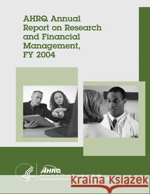 AHRQ Annual Report on Research and Financial Management, FY 2004 And Quality, Agency for Healthcare Resea 9781499383508