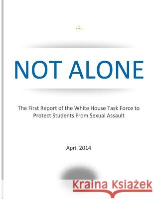 NOT ALONE The First Report of the White House Task Force to Protect Students From Sexual Assault The White House Task Force 9781499387377 Createspace