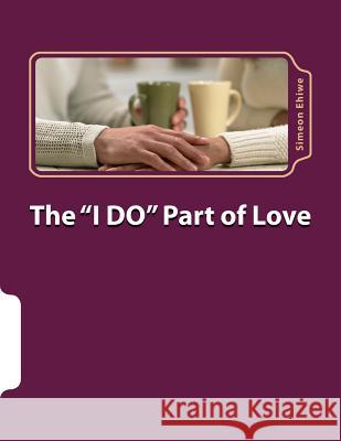 The I Do Part of Love: Love, Relationship and Marriage Ehiwe Mr, Simeon O. 9781499387810 Createspace Independent Publishing Platform