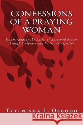 Confessions of a Praying Woman: Understanding the Basics of Prayer through Scripture and Positive Confession Osgood, Tytenisha 9781499389272