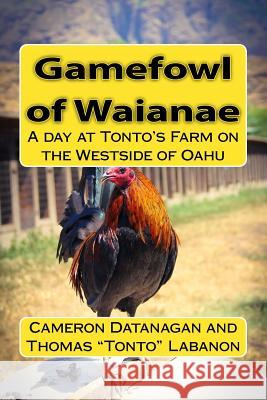 Gamefowl of Waianae: A day at Tonto's Farm on the Westside of Oahu Datanagan, Joy Tamiko 9781499390407 Createspace