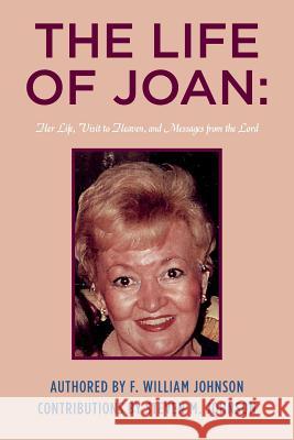 The Life of Joan: Her Life, Visit to Heaven, and Messages from the Lord F. William Johnson Steven M. Johnson 9781499392005
