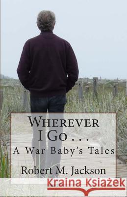 Wherever I Go . . .: A War Baby's Tale Robert M. Jackson 9781499392838 Createspace